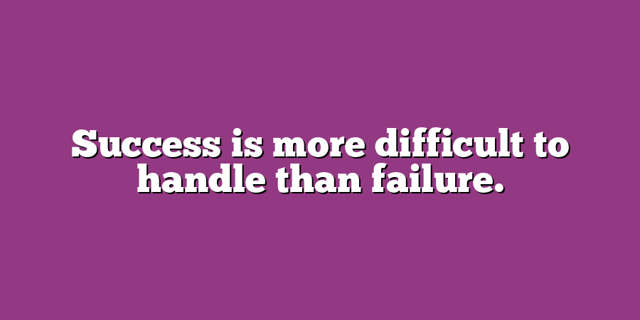 Success is more difficult to handle than failure.