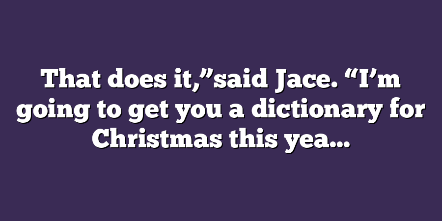 That does it,”said Jace. “I’m going to get you a dictionary for Christmas this yea...