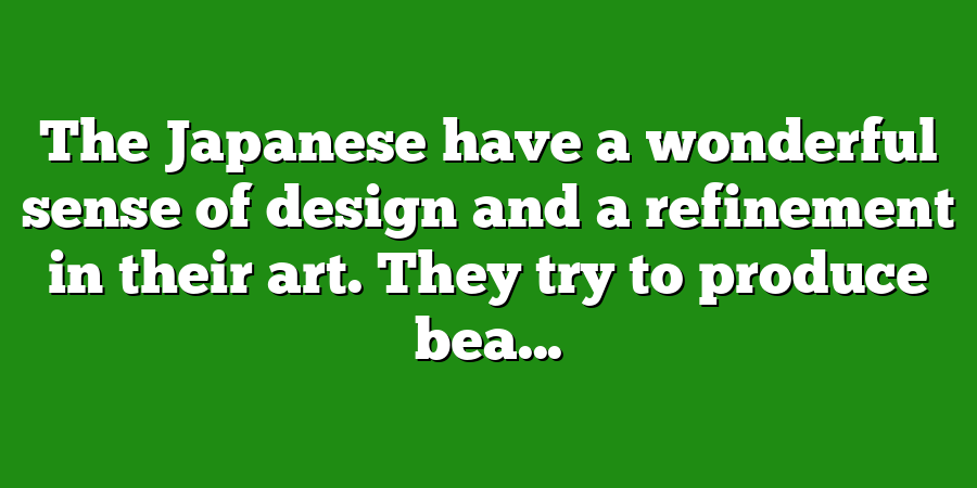 The Japanese have a wonderful sense of design and a refinement in their art. They try to produce bea...