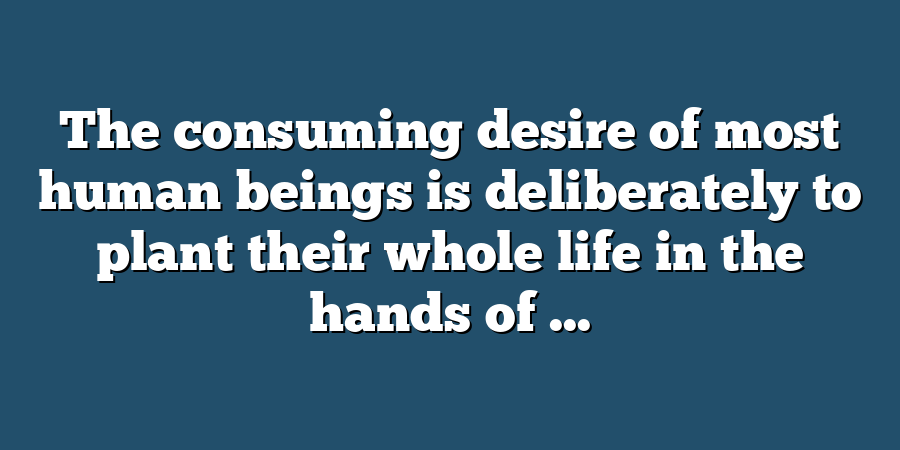 The consuming desire of most human beings is deliberately to plant their whole life in the hands of ...