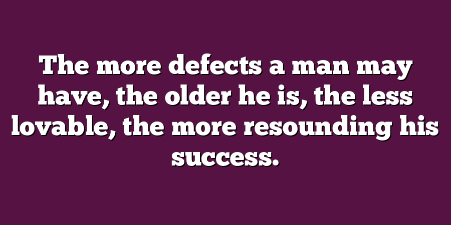 The more defects a man may have, the older he is, the less lovable, the more resounding his success.