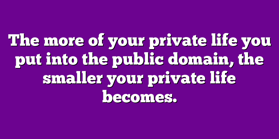 The more of your private life you put into the public domain, the smaller your private life becomes.