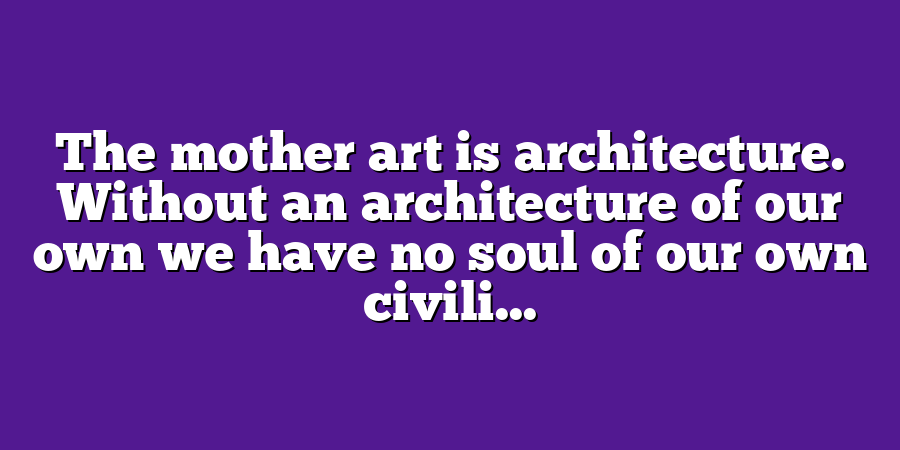 The mother art is architecture. Without an architecture of our own we have no soul of our own civili...