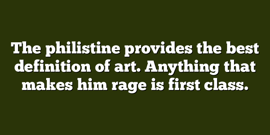 The philistine provides the best definition of art. Anything that makes him rage is first class.