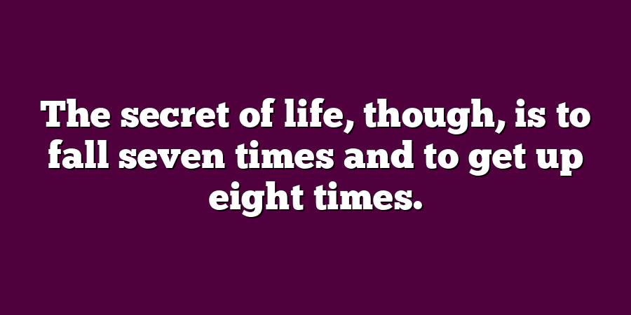 The secret of life, though, is to fall seven times and to get up eight times.