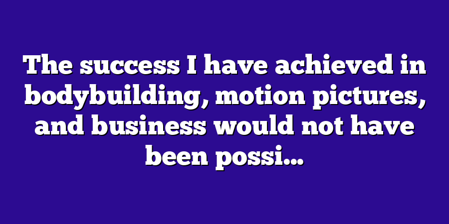 The success I have achieved in bodybuilding, motion pictures, and business would not have been possi...