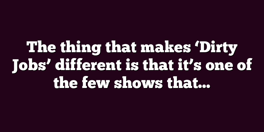 The thing that makes ‘Dirty Jobs’ different is that it’s one of the few shows that...