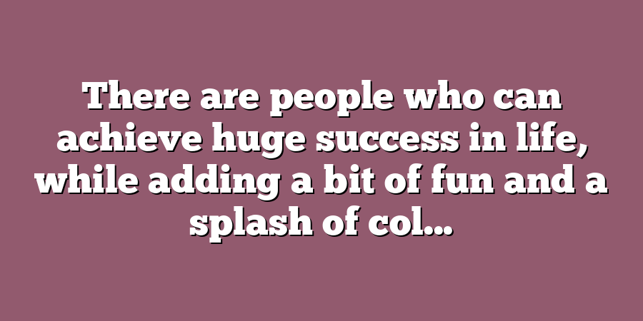 There are people who can achieve huge success in life, while adding a bit of fun and a splash of col...