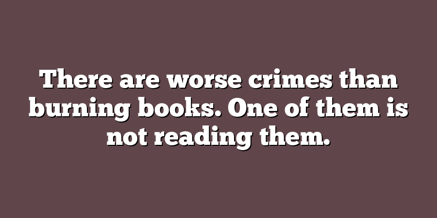 There are worse crimes than burning books. One of them is not reading them.