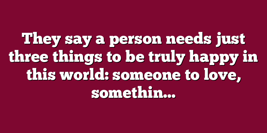 They say a person needs just three things to be truly happy in this world: someone to love, somethin...