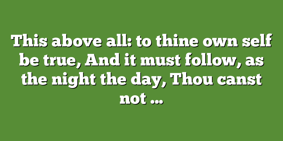 This above all: to thine own self be true, And it must follow, as the night the day, Thou canst not ...