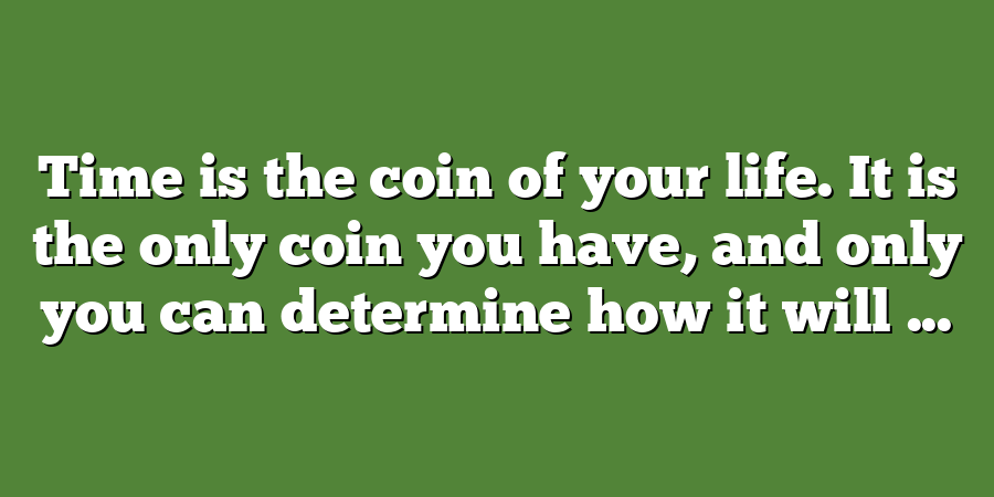 Time is the coin of your life. It is the only coin you have, and only you can determine how it will ...