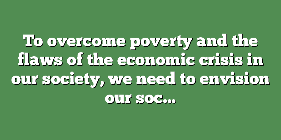 To overcome poverty and the flaws of the economic crisis in our society, we need to envision our soc...