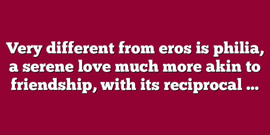 Very different from eros is philia, a serene love much more akin to friendship, with its reciprocal ...