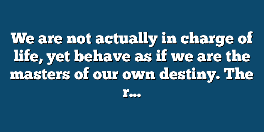 We are not actually in charge of life, yet behave as if we are the masters of our own destiny. The r...