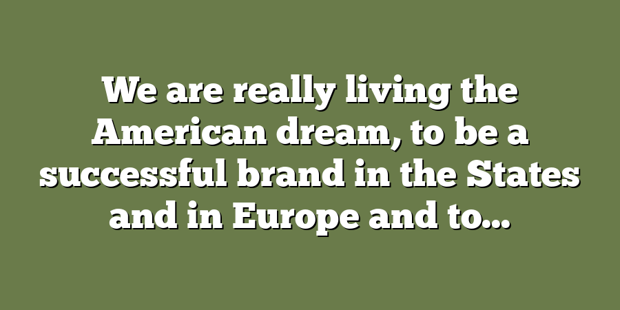 We are really living the American dream, to be a successful brand in the States and in Europe and to...