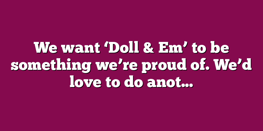 We want ‘Doll & Em’ to be something we’re proud of. We’d love to do anot...