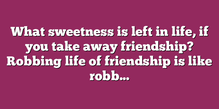 What sweetness is left in life, if you take away friendship? Robbing life of friendship is like robb...