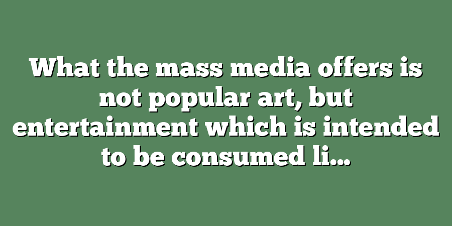 What the mass media offers is not popular art, but entertainment which is intended to be consumed li...