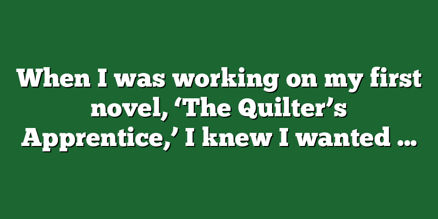 When I was working on my first novel, ‘The Quilter’s Apprentice,’ I knew I wanted ...