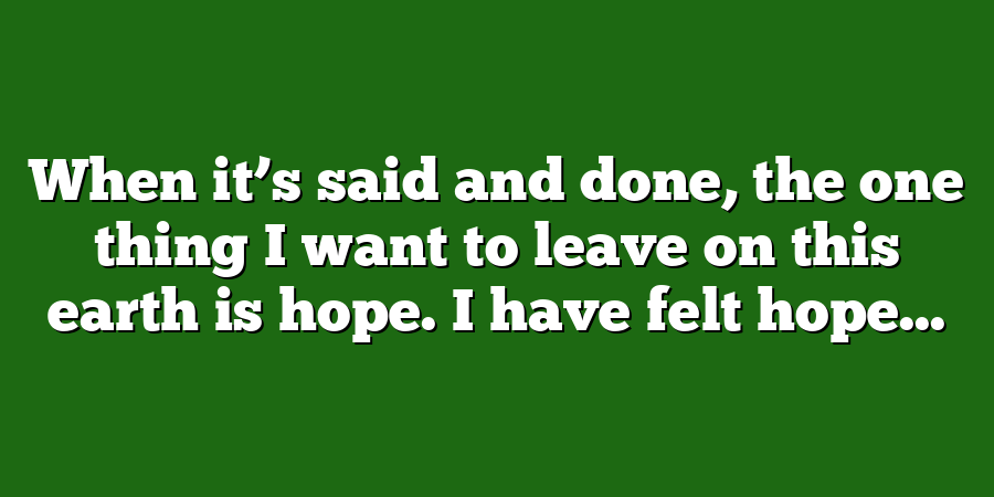 When it’s said and done, the one thing I want to leave on this earth is hope. I have felt hope...