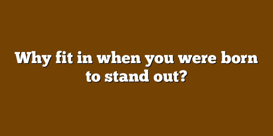 Why fit in when you were born to stand out?