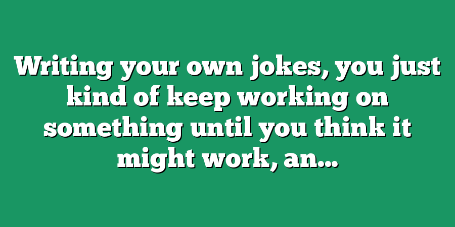 Writing your own jokes, you just kind of keep working on something until you think it might work, an...