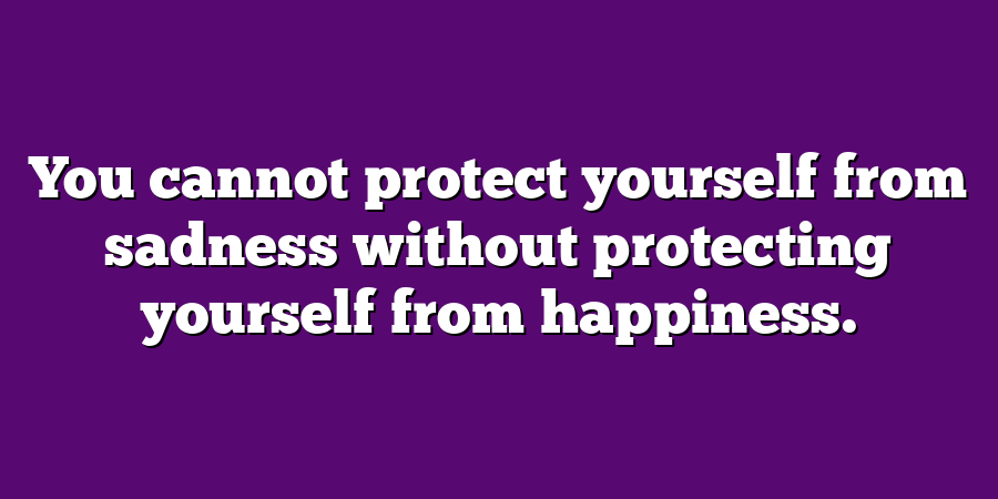 You cannot protect yourself from sadness without protecting yourself from happiness.