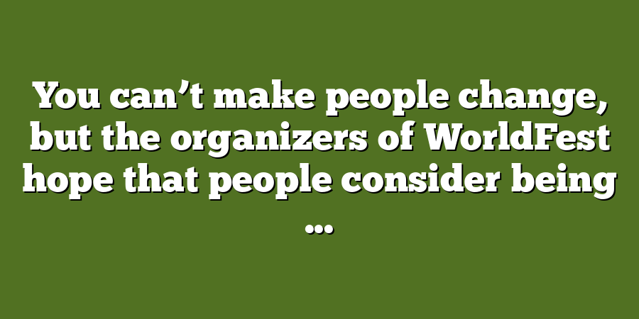 You can’t make people change, but the organizers of WorldFest hope that people consider being ...