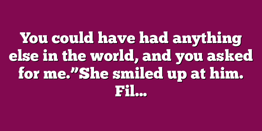 You could have had anything else in the world, and you asked for me.”She smiled up at him. Fil...