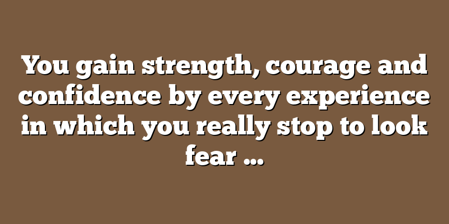 You gain strength, courage and confidence by every experience in which you really stop to look fear ...