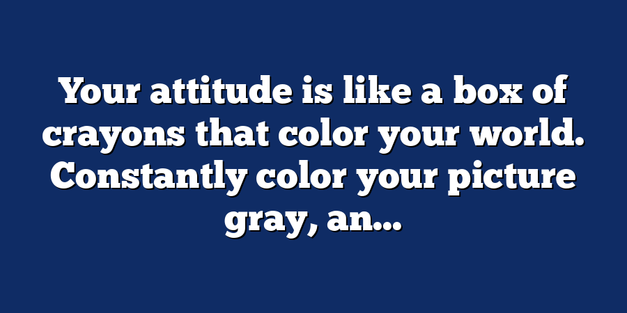 Your attitude is like a box of crayons that color your world. Constantly color your picture gray, an...