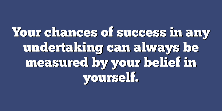 Your chances of success in any undertaking can always be measured by your belief in yourself.