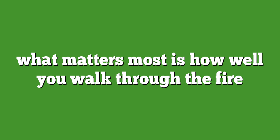 what matters most is how well you walk through the fire