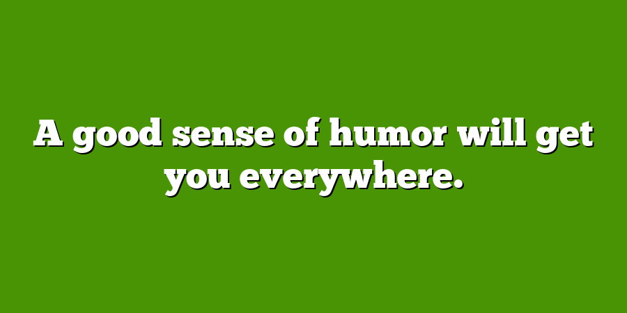 A good sense of humor will get you everywhere.