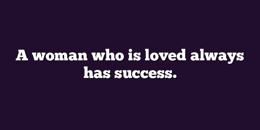 A woman who is loved always has success.