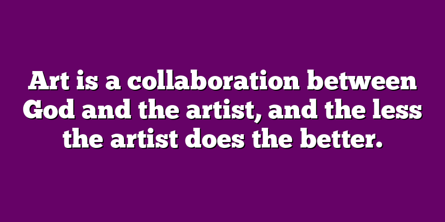 Art is a collaboration between God and the artist, and the less the artist does the better.