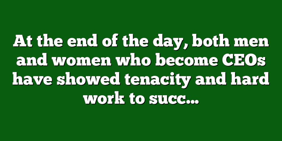 At the end of the day, both men and women who become CEOs have showed tenacity and hard work to succ...