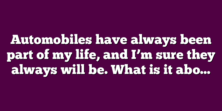 Automobiles have always been part of my life, and I’m sure they always will be. What is it abo...