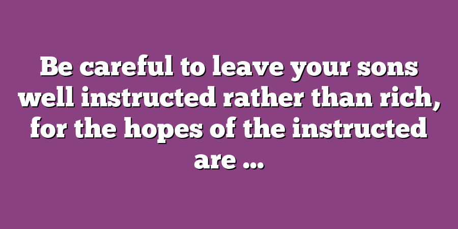 Be careful to leave your sons well instructed rather than rich, for the hopes of the instructed are ...