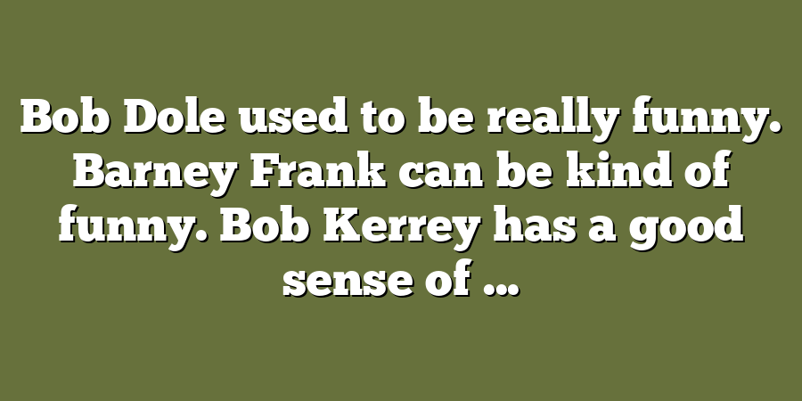 Bob Dole used to be really funny. Barney Frank can be kind of funny. Bob Kerrey has a good sense of ...