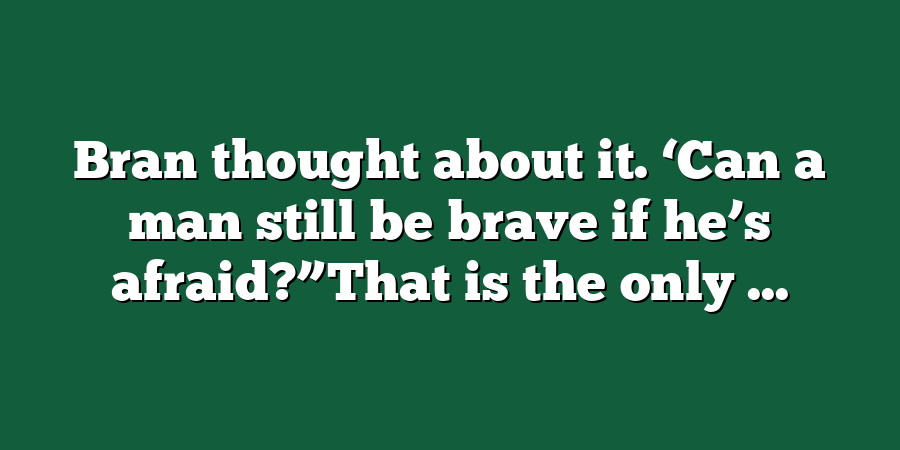 Bran thought about it. ‘Can a man still be brave if he’s afraid?”That is the only ...