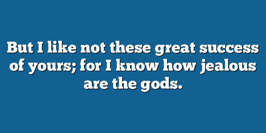 But I like not these great success of yours; for I know how jealous are the gods.