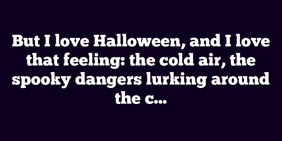 But I love Halloween, and I love that feeling: the cold air, the spooky dangers lurking around the c...