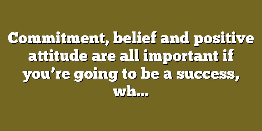 Commitment, belief and positive attitude are all important if you’re going to be a success, wh...