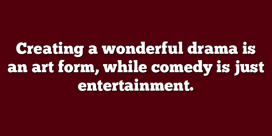 Creating a wonderful drama is an art form, while comedy is just entertainment.