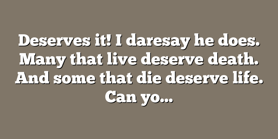 Deserves it! I daresay he does. Many that live deserve death. And some that die deserve life. Can yo...