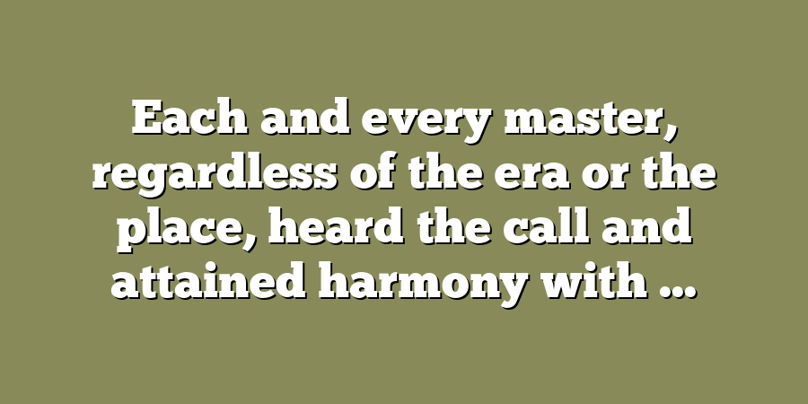 Each and every master, regardless of the era or the place, heard the call and attained harmony with ...