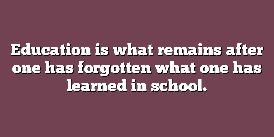 Education is what remains after one has forgotten what one has learned ...