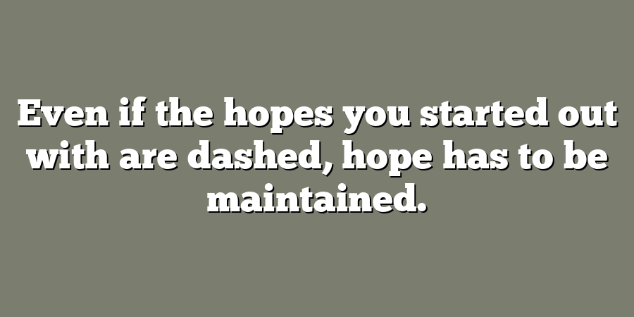 Even if the hopes you started out with are dashed, hope has to be maintained.